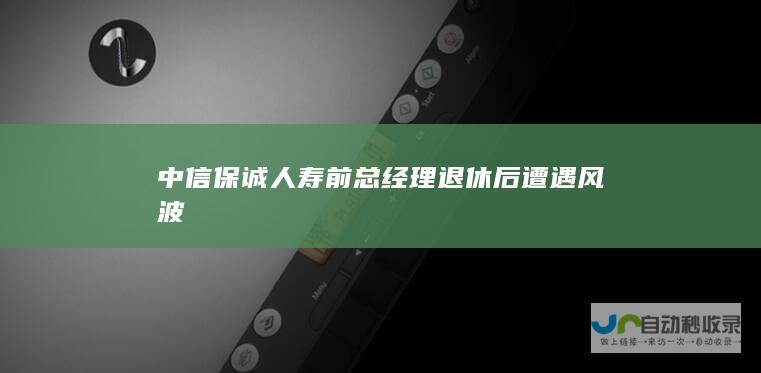 中信保诚人寿前总经理退休后遭遇风波