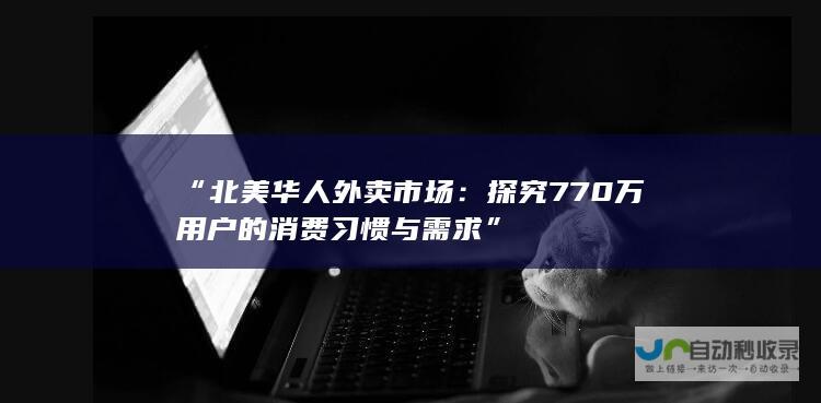 “北美华人外卖市场：探究770万用户的消费习惯与需求”