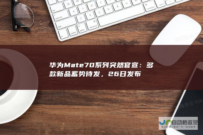 华为Mate70系列突然官宣：多款新品蓄势待发，26日发布