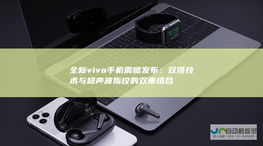 全新vivo手机震撼发布：双摄技术与超声波指纹的双重组合