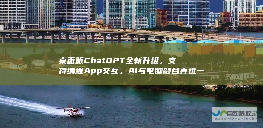 桌面版ChatGPT全新升级，支持编程App交互，AI与电脑融合再进一步