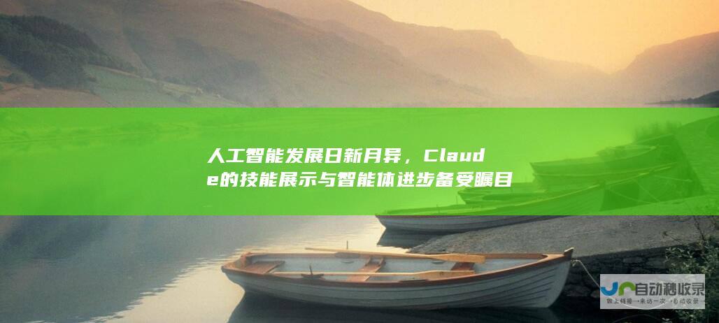 人工智能发展日新月异，Claude的技能展示与智能体进步备受瞩目