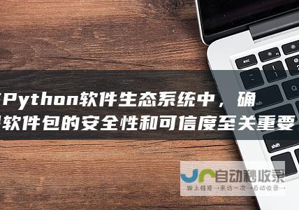 在Python软件生态系统中，确保软件包的安全性和可信度至关重要。