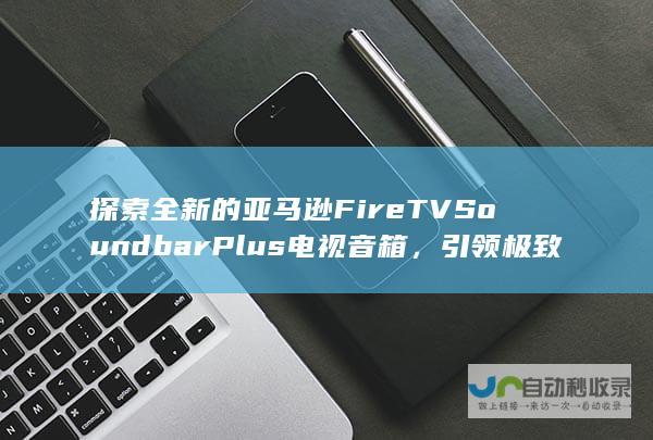 探索全新的亚马逊 Fire TV Soundbar Plus 电视音箱，引领极致音质风潮。