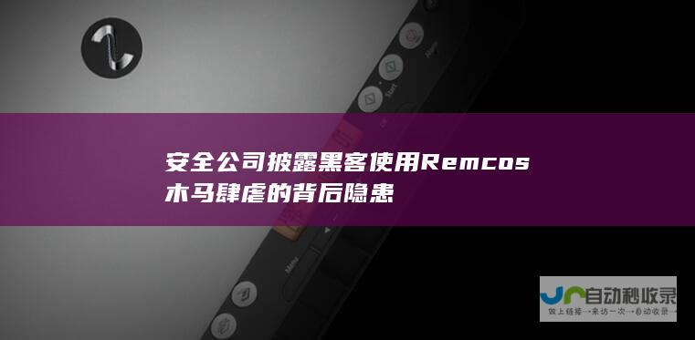 安全公司披露黑客使用Remcos木马肆虐的背后隐患