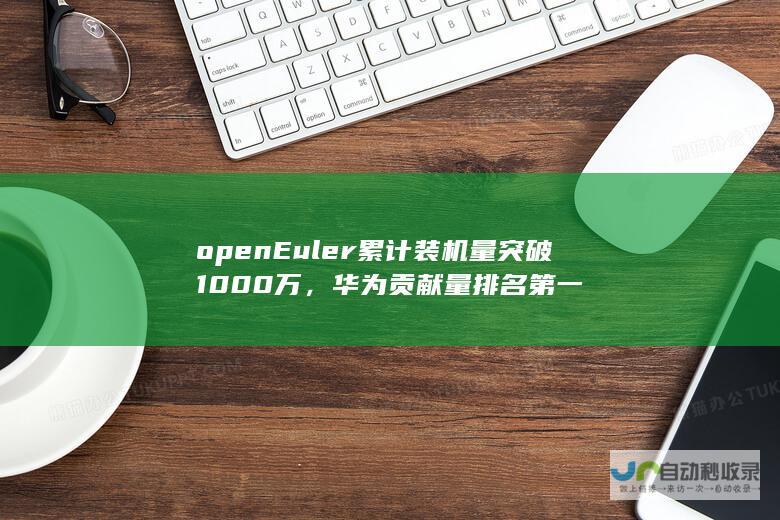 openEuler 累计装机量突破 1000 万，华为贡献量排名第一