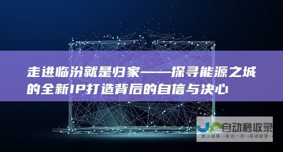 走进临汾就是归家——探寻能源之城的全新IP打造背后的自信与决心