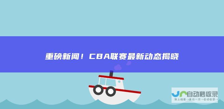 重磅新闻CBA联赛最新动态揭晓