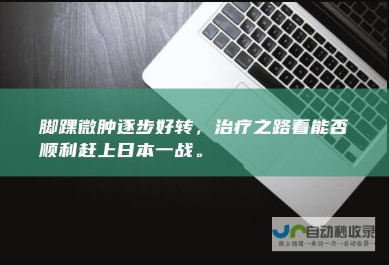 脚踝微肿逐步好转，治疗之路看能否顺利赶上日本一战。