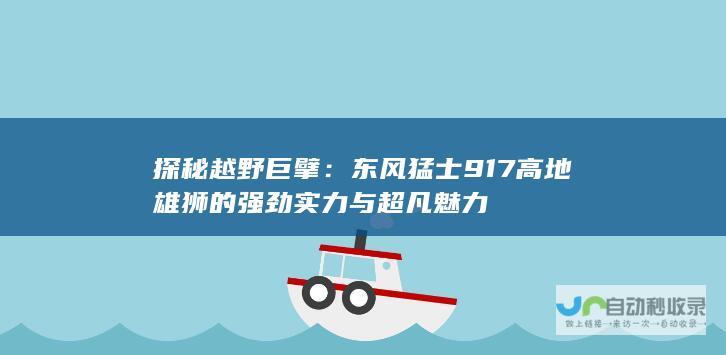 探秘越野巨擘：东风猛士917高地雄狮的强劲实力与超凡魅力