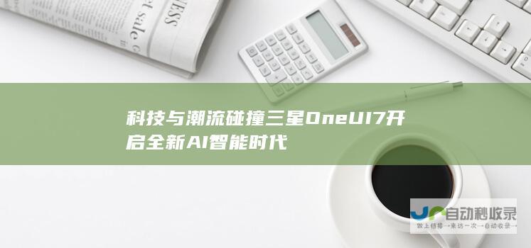 科技与潮流碰撞 三星One UI 7开启全新AI智能时代