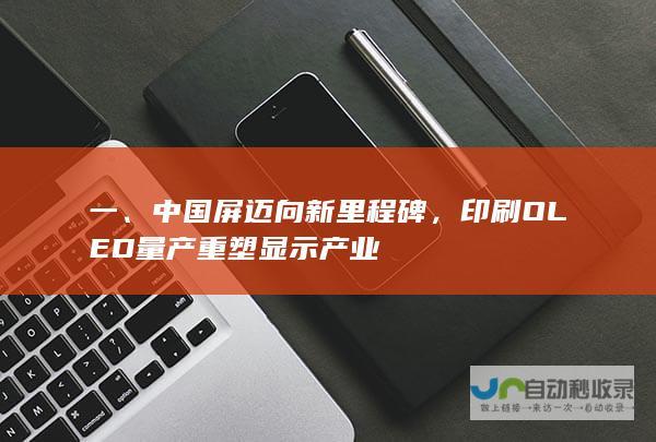 一、中国屏迈向新里程碑，印刷OLED量产重塑显示产业