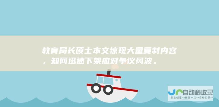 教育局长硕士本文惊现大量复制内容，知网迅速下架应对争议风波。