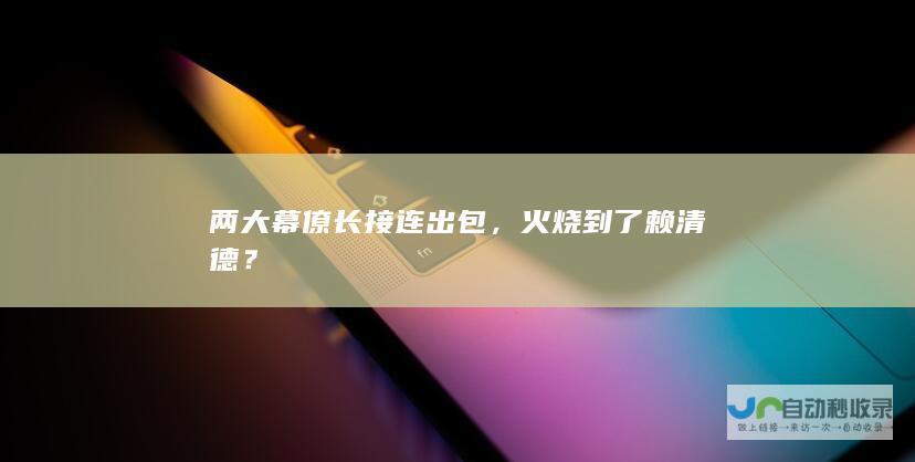 两大幕僚长接连出包，火烧到了赖清德？