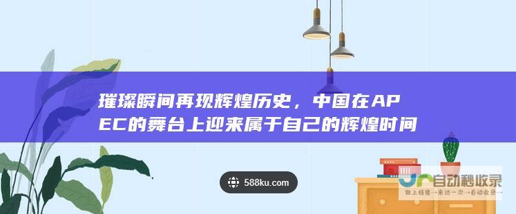 璀璨瞬间再现辉煌历史，中国在APEC的舞台上迎来属于自己的辉煌时间