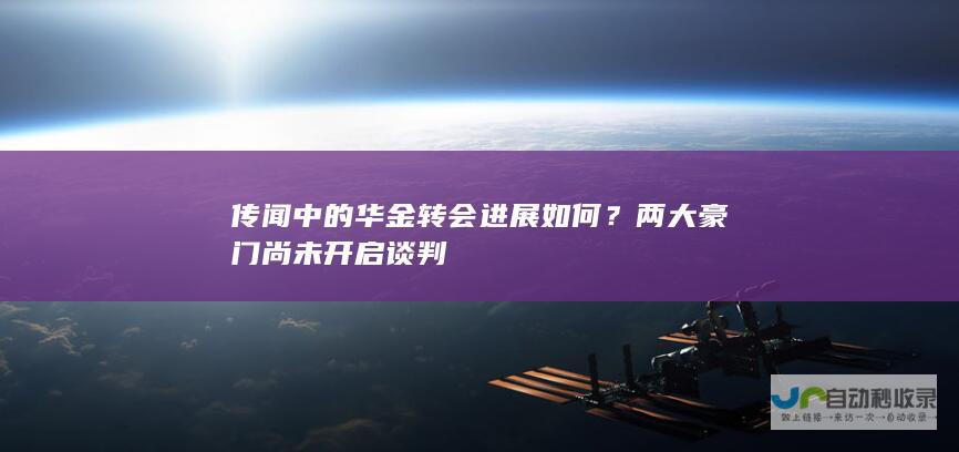 传闻中的华金转会进展如何？两大豪门尚未开启谈判