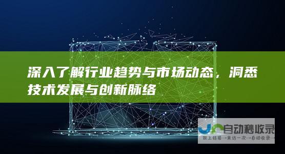 深入了解行业趋势与市场动态，洞悉技术发展与创新