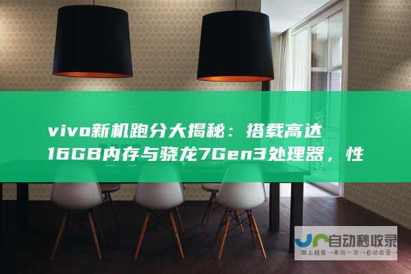 vivo新机跑分大揭秘：搭载高达16GB内存与骁龙7 Gen3处理器，性能领先同级别手机