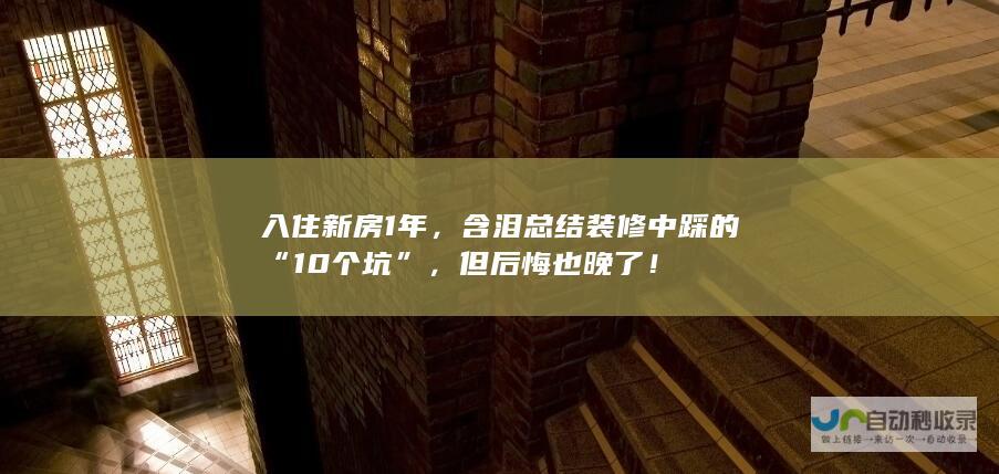 入住新房1年，含泪总结装修中踩的“10个坑”，但后悔也晚了！