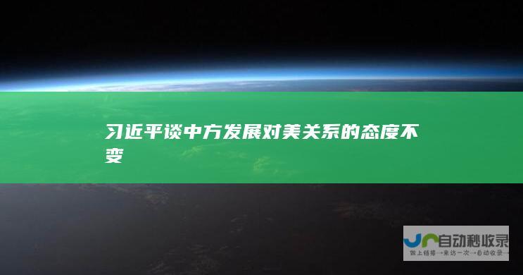 习近平谈中方发展对美关系的态度不变