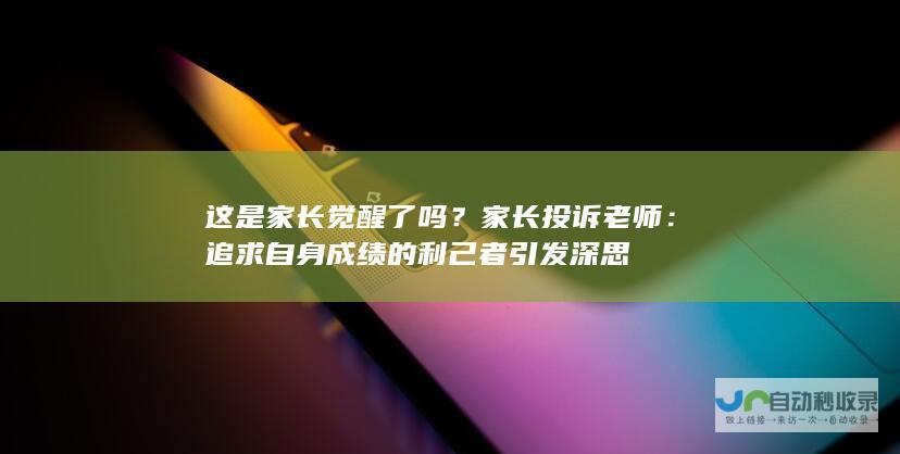 这是家长觉醒了吗？家长投诉老师：追求自身成绩的利己者引发深思