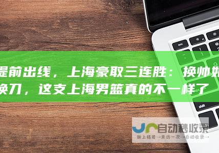 提前出线，上海豪取三连胜：换帅如换刀，这支上海男篮真的不一样了