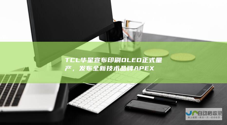 TCL 华星宣布印刷 OLED 正式量产，发布全新技术品牌 APEX