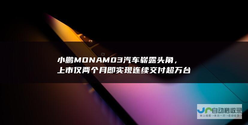 小鹏MONA M03汽车崭露头角，上市仅两个月即实现连续交付超万台