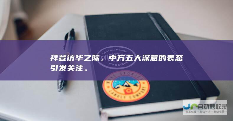 拜登访华之际，中方五大深意的表态引发关注。