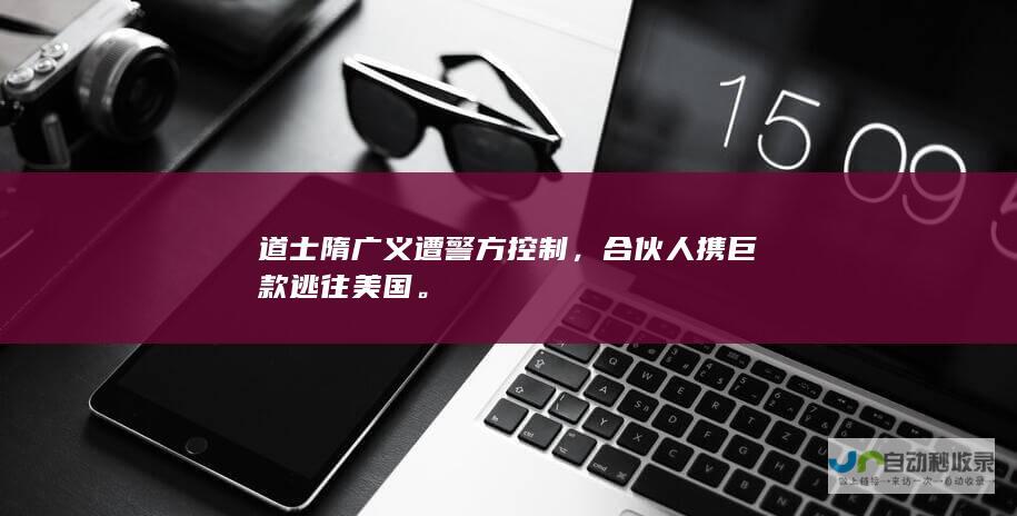 道士隋广义遭警方控制，合伙人携巨款逃往美国。