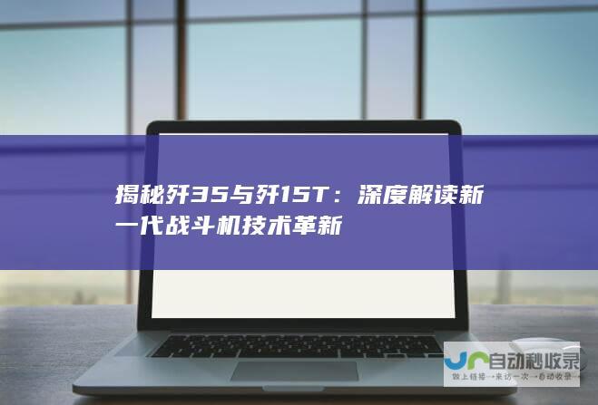 揭秘歼35与歼15T：深度解读新一代战斗机技术革新