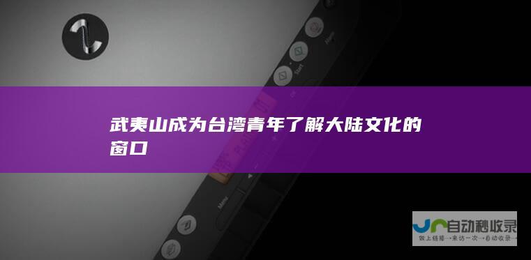 武夷山成为台湾青年了解大陆文化的窗口