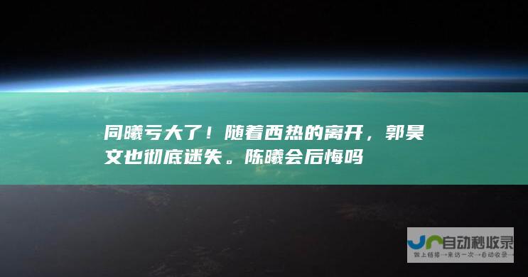 同曦亏大了！随着西热的离开，郭昊文也彻底迷失。陈曦会后悔吗