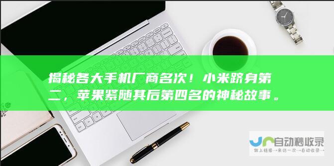 揭秘各大手机厂商名次！小米跻身第二，苹果紧随其后第四名的神秘故事。