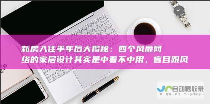 新房入住半年后大揭秘：四个风靡网络的家居设计其实是中看不中用，盲目跟风后悔不已