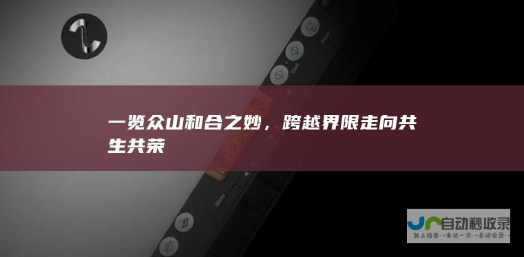 一览众山和合之妙，跨越界限走向共生共荣