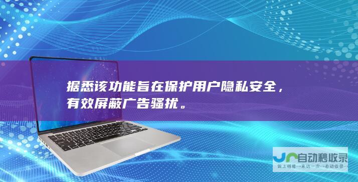 据悉该功能旨在保护用户隐私安全，有效屏蔽广告骚扰。