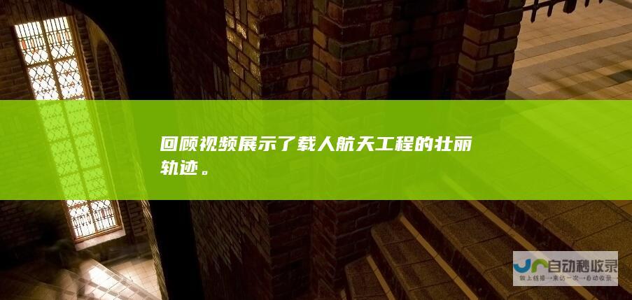 回顾视频展示了载人航天工程的壮丽轨迹。