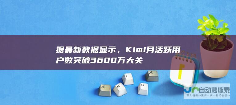 据最新数据显示，Kimi月活跃用户数突破3600万大关