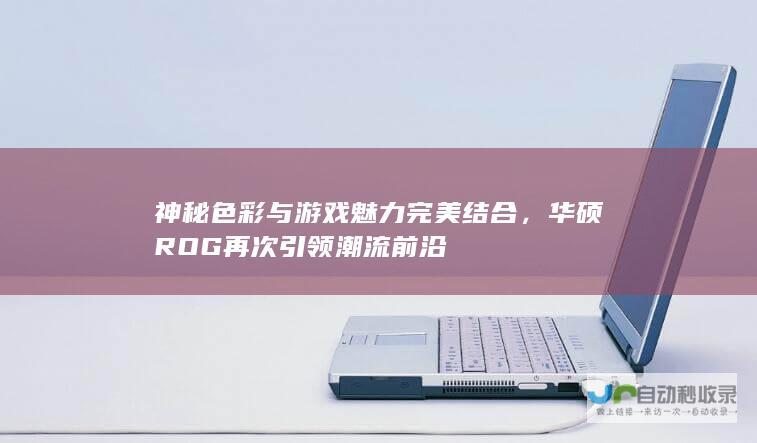 神秘色彩与游戏魅力完美结合，华硕ROG再次引领潮流前沿