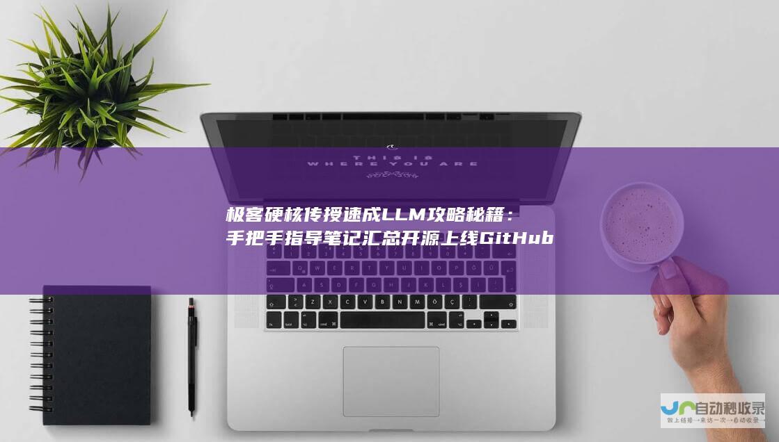 极客硬核传授速成LLM攻略秘籍：手把手指导笔记汇总开源上线GitHub