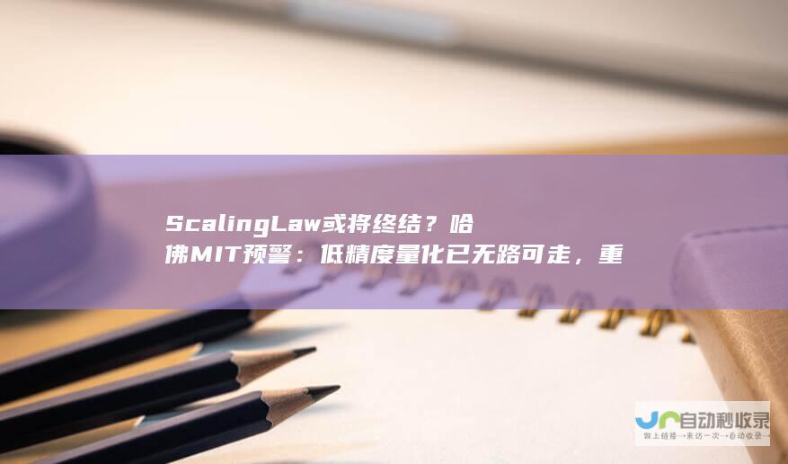 Scaling Law或将终结？哈佛MIT预警：低精度量化已无路可走，重磅研究掀翻AI圈