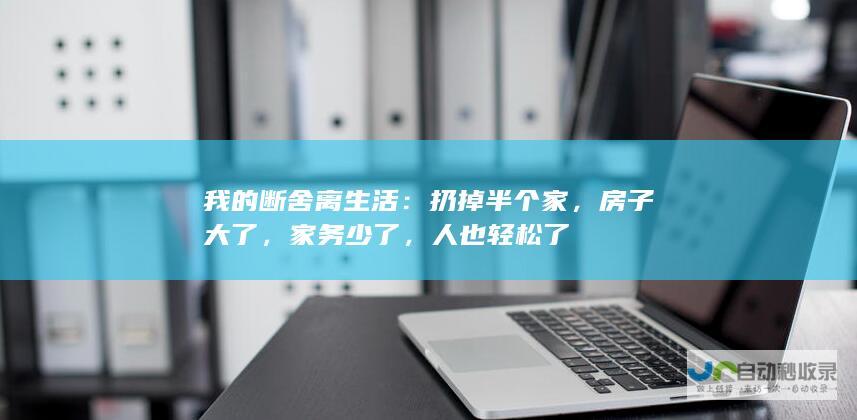 我的断舍离生活：扔掉半个家，房子大了，家务少了，人也轻松了