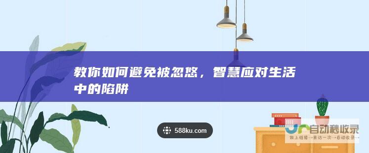 教你如何避免被忽悠，智慧应对生活中的陷阱