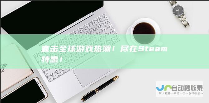 直击全球游戏热潮尽在Steam特惠