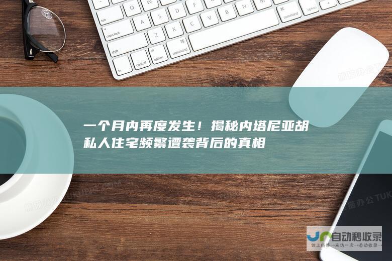 一个月内再度发生！揭秘内塔尼亚胡私人住宅频繁遭袭背后的真相