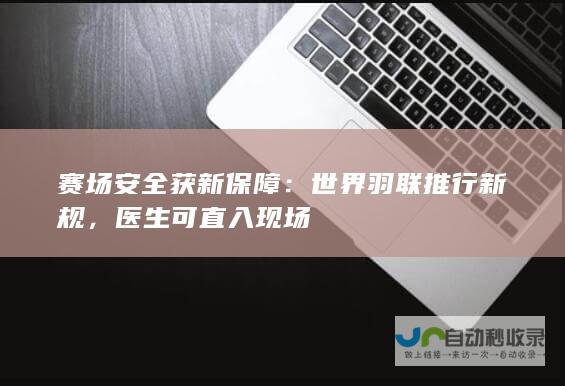 赛场安全获新保障：世界羽联推行新规，医生可直入现场