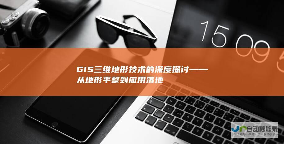 GIS三维地形技术的深度探讨——从地形平整到应用落地