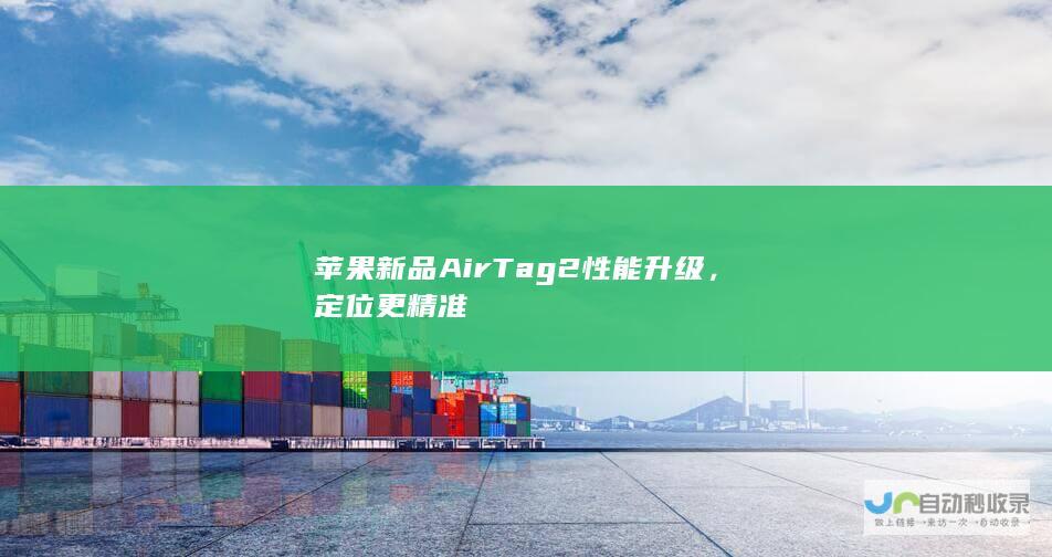 苹果新品AirTag 2性能升级，定位更精准