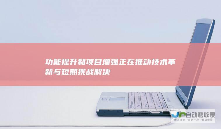 功能提升和项目增强正在推动技术革新与短期挑战解决